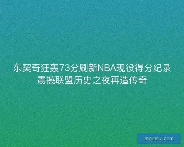 东契奇狂轰73分刷新NBA现役得分纪录震撼联盟历史之夜再造传奇