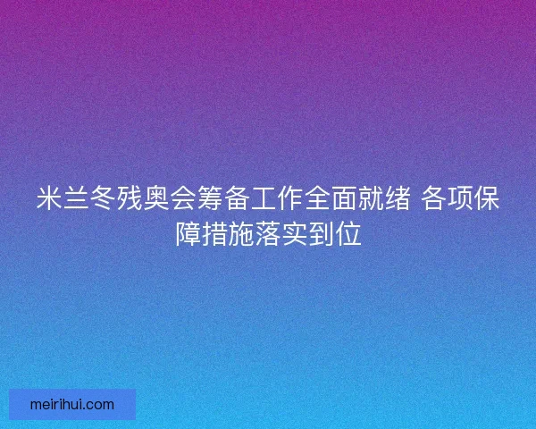 米兰冬残奥会筹备工作全面就绪 各项保障措施落实到位