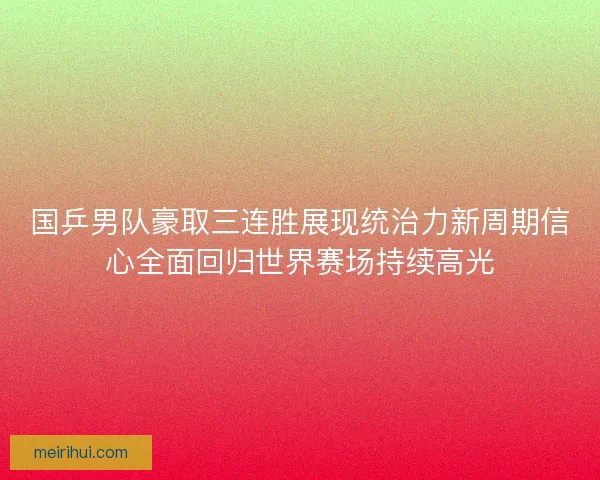 国乒男队豪取三连胜展现统治力新周期信心全面回归世界赛场持续高光