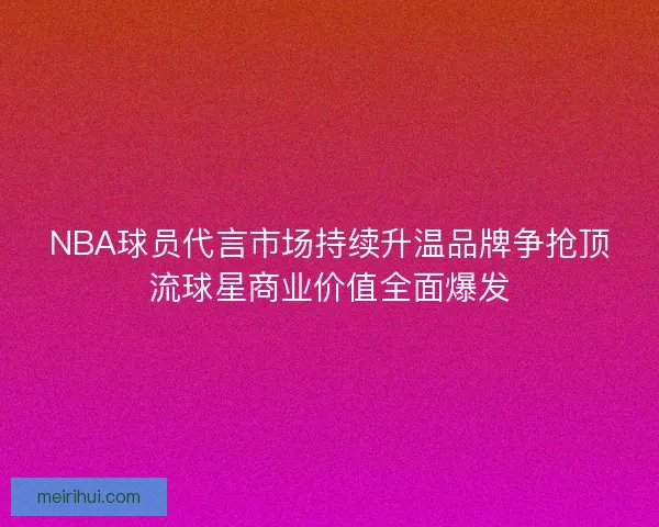 NBA球员代言市场持续升温品牌争抢顶流球星商业价值全面爆发